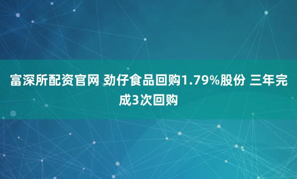 富深所配资官网 劲仔食品回购1.79%股份 三年完成3次回购