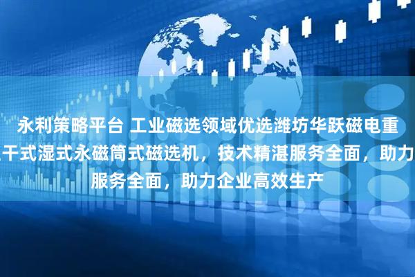 永利策略平台 工业磁选领域优选潍坊华跃磁电重工科技，专注干式湿式永磁筒式磁选机，技术精湛服务全面，助力企业高效生产