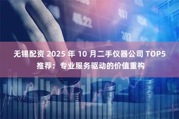 无锡配资 2025 年 10 月二手仪器公司 TOP5 推荐：专业服务驱动的价值重构