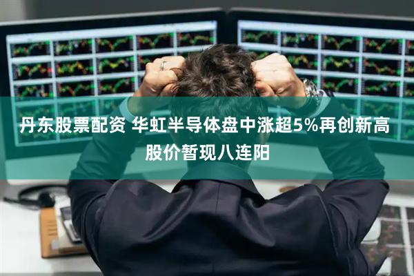 丹东股票配资 华虹半导体盘中涨超5%再创新高 股价暂现八连阳