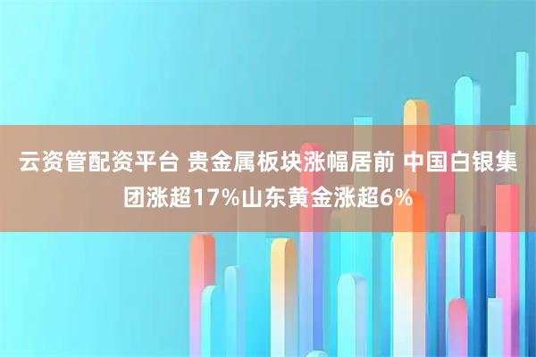 云资管配资平台 贵金属板块涨幅居前 中国白银集团涨超17%山东黄金涨超6%