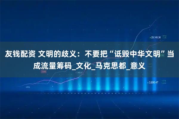友钱配资 文明的歧义：不要把“诋毁中华文明”当成流量筹码_文化_马克思都_意义