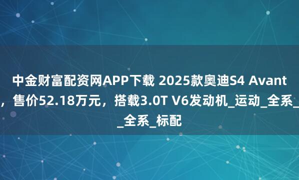 中金财富配资网APP下载 2025款奥迪S4 Avant上市，售价52.18万元，搭载3.0T V6发动机_运动_全系_标配