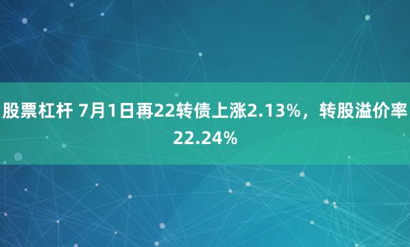股票杠杆 7月1日再22转债上涨2.13%，转股溢价率22.24%