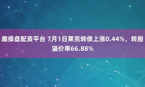 趣操盘配资平台 7月1日莱克转债上涨0.44%，转股溢价率66.88%