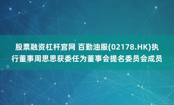 股票融资杠杆官网 百勤油服(02178.HK)执行董事周思思获委任为董事会提名委员会成员