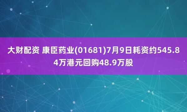 大财配资 康臣药业(01681)7月9日耗资约545.84万港元回购48.9万股