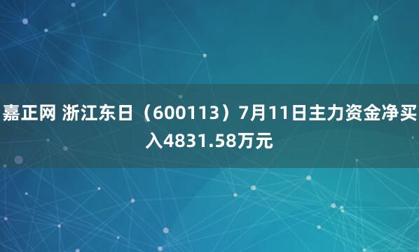 嘉正网 浙江东日（600113）7月11日主力资金净买入4831.58万元