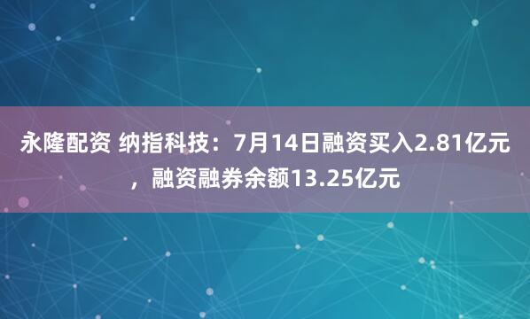 永隆配资 纳指科技：7月14日融资买入2.81亿元，融资融券余额13.25亿元