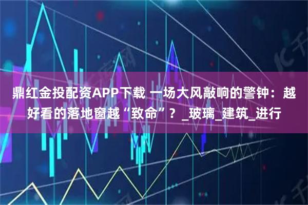 鼎红金投配资APP下载 一场大风敲响的警钟：越好看的落地窗越“致命”？_玻璃_建筑_进行