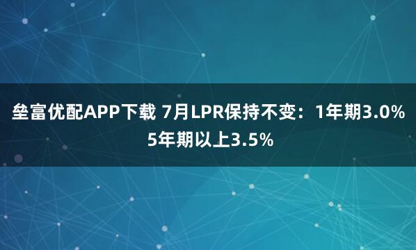 垒富优配APP下载 7月LPR保持不变：1年期3.0% 5年期以上3.5%