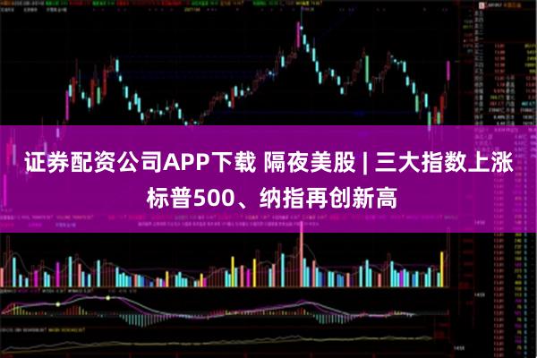 证券配资公司APP下载 隔夜美股 | 三大指数上涨 标普500、纳指再创新高
