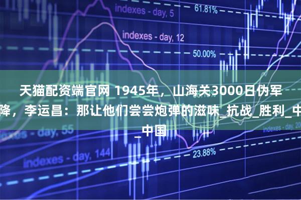 天猫配资端官网 1945年，山海关3000日伪军拒降，李运昌：那让他们尝尝炮弹的滋味_抗战_胜利_中国