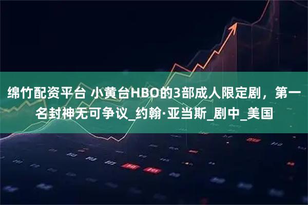 绵竹配资平台 小黄台HBO的3部成人限定剧，第一名封神无可争议_约翰·亚当斯_剧中_美国