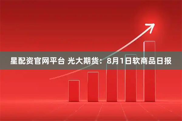 星配资官网平台 光大期货：8月1日软商品日报