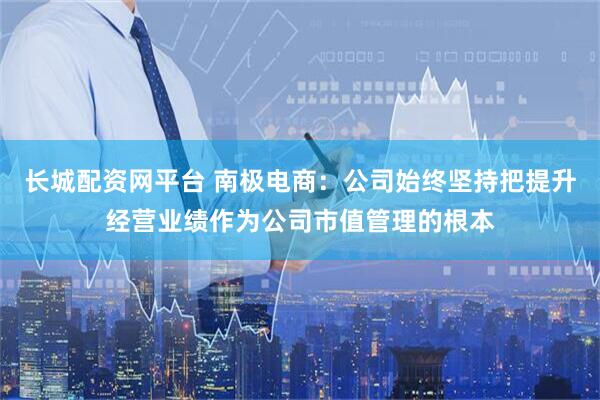 长城配资网平台 南极电商：公司始终坚持把提升经营业绩作为公司市值管理的根本