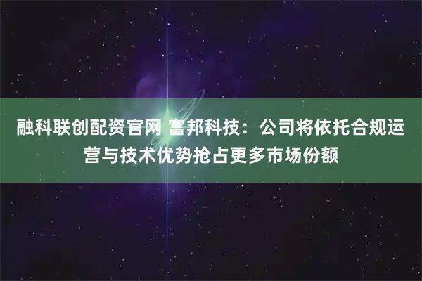融科联创配资官网 富邦科技：公司将依托合规运营与技术优势抢占更多市场份额
