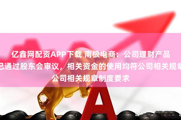 亿鑫网配资APP下载 南极电商：公司理财产品购买事项已通过股东会审议，相关资金的使用均符公司相关规章制度要求