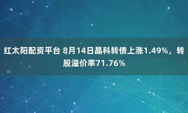 红太阳配资平台 8月14日晶科转债上涨1.49%，转股溢价率71.76%