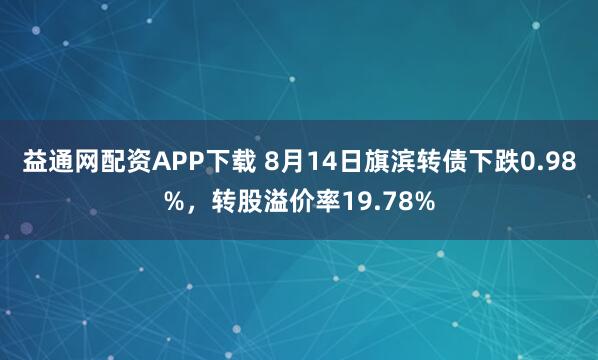 益通网配资APP下载 8月14日旗滨转债下跌0.98%，转股溢价率19.78%
