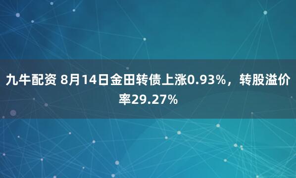 九牛配资 8月14日金田转债上涨0.93%，转股溢价率29.27%