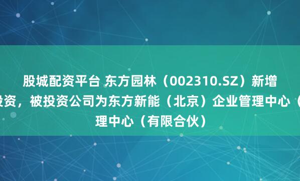 股城配资平台 东方园林（002310.SZ）新增一起对外投资，被投资公司为东方新能（北京）企业管理中心（有限合伙）