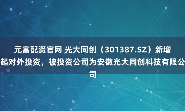 元富配资官网 光大同创（301387.SZ）新增一起对外投资，被投资公司为安徽光大同创科技有限公司