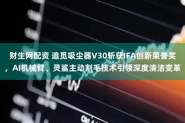 财生网配资 追觅吸尘器V30斩获IFA创新荣誉奖，AI机械臂、灵鲨主动割毛技术引领深度清洁变革
