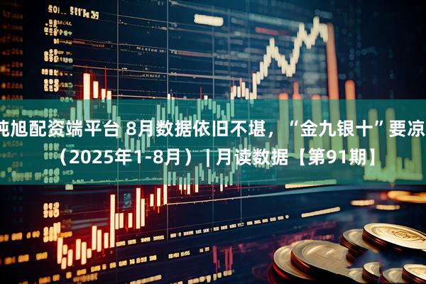 纯旭配资端平台 8月数据依旧不堪，“金九银十”要凉？（2025年1-8月） | 月读数据【第91期】
