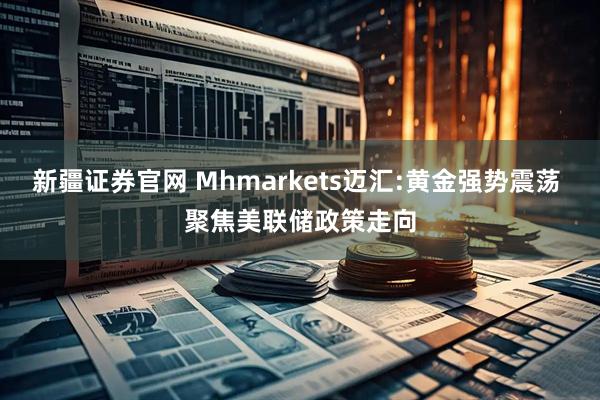 新疆证券官网 Mhmarkets迈汇:黄金强势震荡 聚焦美联储政策走向