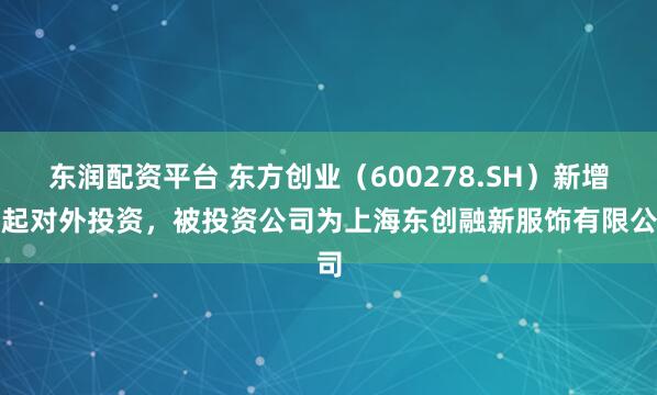 东润配资平台 东方创业（600278.SH）新增一起对外投资，被投资公司为上海东创融新服饰有限公司