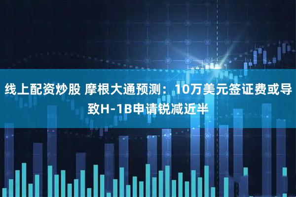 线上配资炒股 摩根大通预测：10万美元签证费或导致H-1B申请锐减近半