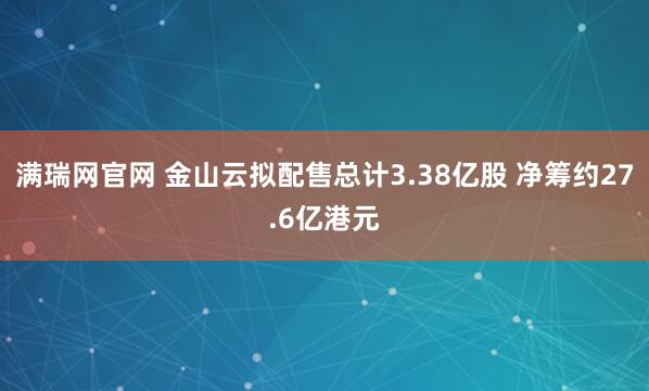 满瑞网官网 金山云拟配售总计3.38亿股 净筹约27.6亿港元