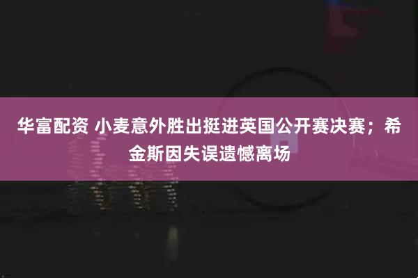 华富配资 小麦意外胜出挺进英国公开赛决赛；希金斯因失误遗憾离场