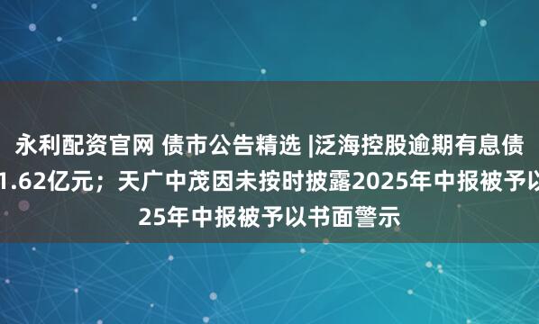 永利配资官网 债市公告精选 |泛海控股逾期有息债务金额341.62亿元；天广中茂因未按时披露2025年中报被予以书面警示
