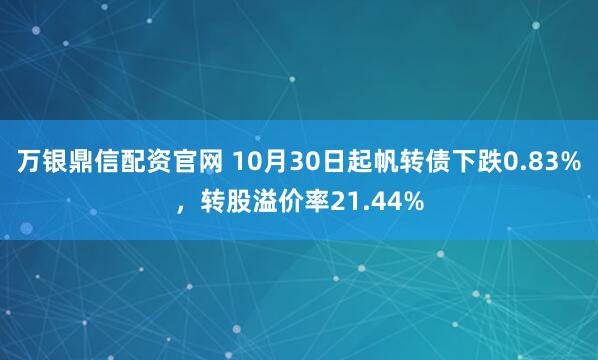 万银鼎信配资官网 10月30日起帆转债下跌0.83%，转股溢价率21.44%