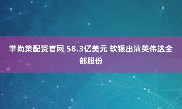 掌尚策配资官网 58.3亿美元 软银出清英伟达全部股份