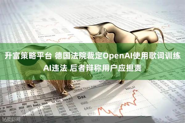 升富策略平台 德国法院裁定OpenAI使用歌词训练AI违法 后者辩称用户应担责