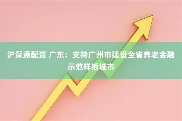 沪深通配资 广东：支持广州市建设全省养老金融示范样板城市