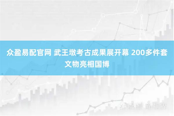 众盈易配官网 武王墩考古成果展开幕 200多件套文物亮相国博