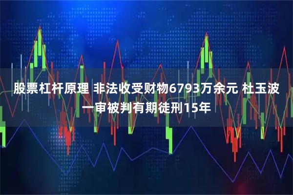 股票杠杆原理 非法收受财物6793万余元 杜玉波一审被判有期徒刑15年