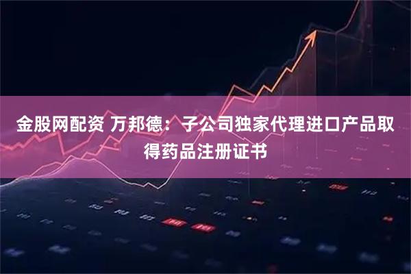 金股网配资 万邦德：子公司独家代理进口产品取得药品注册证书