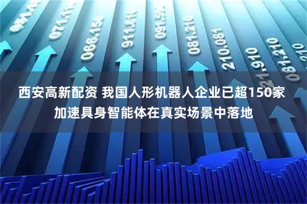 西安高新配资 我国人形机器人企业已超150家 加速具身智能体在真实场景中落地
