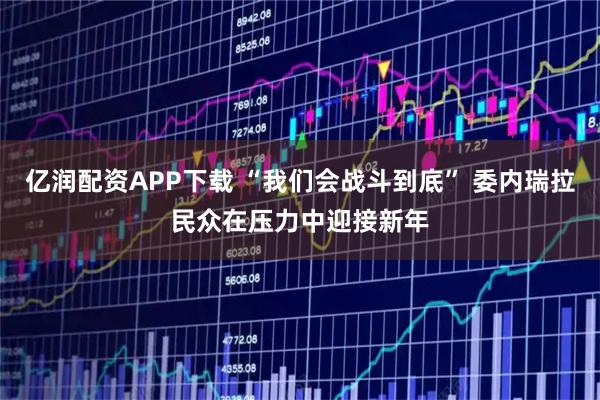 亿润配资APP下载 “我们会战斗到底” 委内瑞拉民众在压力中迎接新年