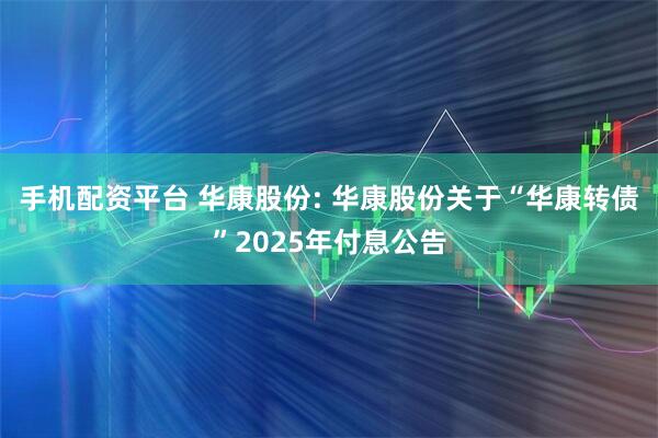手机配资平台 华康股份: 华康股份关于“华康转债”2025年付息公告