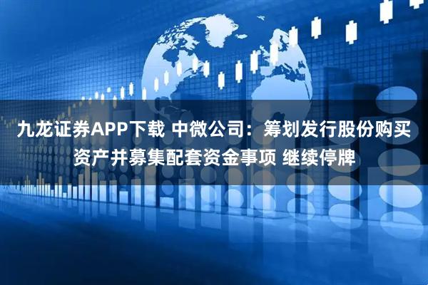 九龙证券APP下载 中微公司：筹划发行股份购买资产并募集配套资金事项 继续停牌