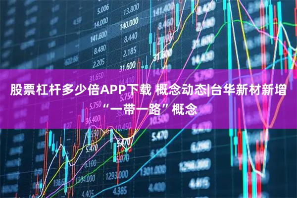 股票杠杆多少倍APP下载 概念动态|台华新材新增“一带一路”概念