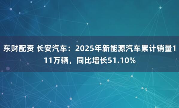 东财配资 长安汽车：2025年新能源汽车累计销量111万辆，同比增长51.10%
