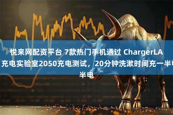 悦来网配资平台 7款热门手机通过 ChargerLAB 充电实验室2050充电测试，20分钟洗漱时间充一半电