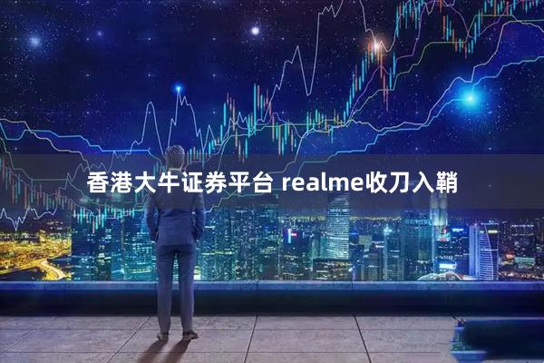 香港大牛证券平台 realme收刀入鞘